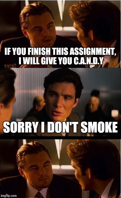 Inception | IF YOU FINISH THIS ASSIGNMENT, I WILL GIVE YOU C.A.N.D.Y; SORRY I DON'T SMOKE | image tagged in memes,inception | made w/ Imgflip meme maker