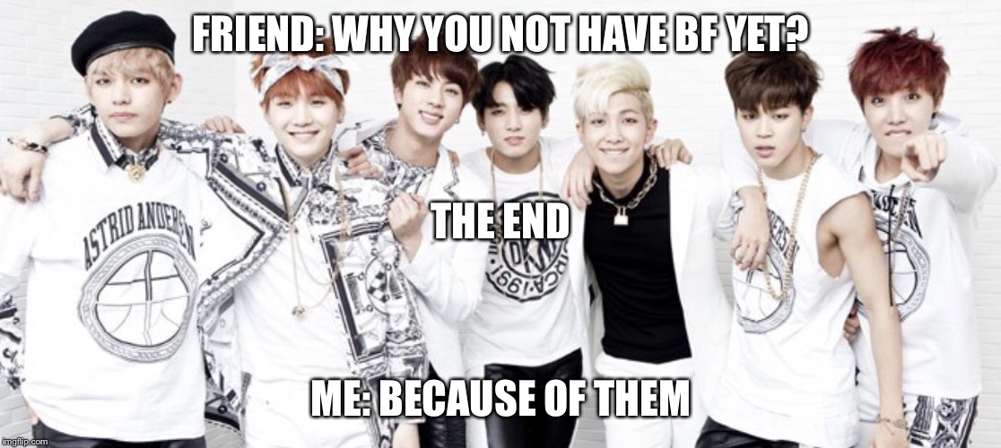 I don't betray BTS  | FRIEND: WHY YOU NOT HAVE BF YET? THE END; ME: BECAUSE OF THEM | image tagged in because of them | made w/ Imgflip meme maker