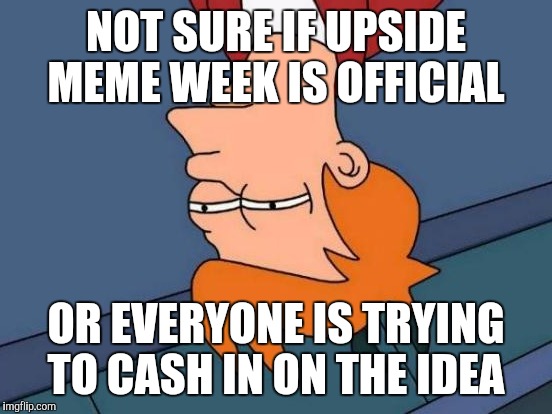 Futurama Fry | NOT SURE IF UPSIDE MEME WEEK IS OFFICIAL; OR EVERYONE IS TRYING TO CASH IN ON THE IDEA | image tagged in memes,futurama fry | made w/ Imgflip meme maker