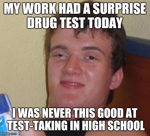 10 Guy Meme | MY WORK HAD A SURPRISE DRUG TEST TODAY; I WAS NEVER THIS GOOD AT TEST-TAKING IN HIGH SCHOOL | image tagged in memes,10 guy | made w/ Imgflip meme maker