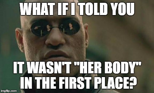 Matrix Morpheus Meme | WHAT IF I TOLD YOU IT WASN'T "HER BODY" IN THE FIRST PLACE? | image tagged in memes,matrix morpheus | made w/ Imgflip meme maker