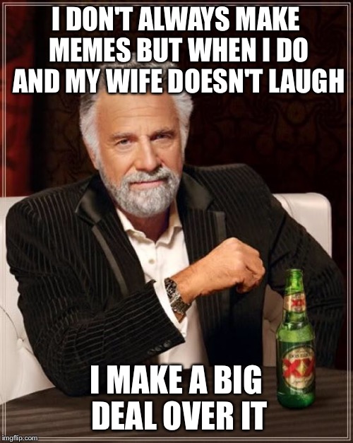 The Most Interesting Man In The World | I DON'T ALWAYS MAKE MEMES BUT WHEN I DO AND MY WIFE DOESN'T LAUGH; I MAKE A BIG DEAL OVER IT | image tagged in memes,the most interesting man in the world | made w/ Imgflip meme maker