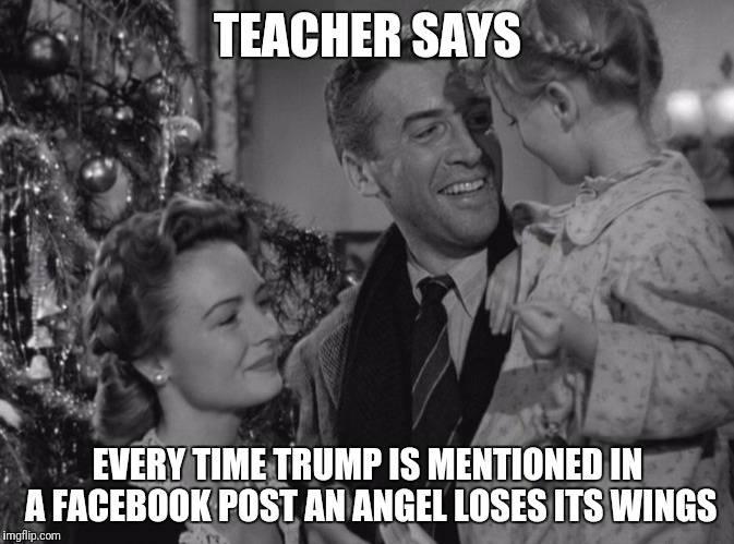 It's a Wonderful Life | TEACHER SAYS; EVERY TIME TRUMP IS MENTIONED IN A FACEBOOK POST AN ANGEL LOSES ITS WINGS | image tagged in it's a wonderful life | made w/ Imgflip meme maker