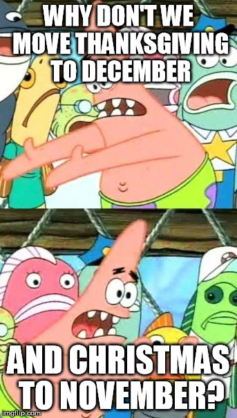 Put It Somewhere Else Patrick | WHY DON'T WE MOVE THANKSGIVING TO DECEMBER; AND CHRISTMAS TO NOVEMBER? | image tagged in memes,put it somewhere else patrick | made w/ Imgflip meme maker