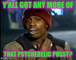Y'all Got Any More Of That Meme | Y'ALL GOT ANY MORE OF THAT PSYCHEDELIC PUSSY? | image tagged in memes,yall got any more of | made w/ Imgflip meme maker