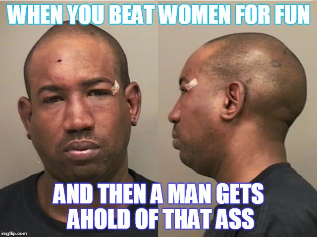 WOmen beaters | WHEN YOU BEAT WOMEN FOR FUN; AND THEN A MAN GETS AHOLD OF THAT ASS | image tagged in abuser,abusive | made w/ Imgflip meme maker