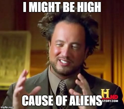 Ancient Aliens | I MIGHT BE HIGH; CAUSE OF ALIENS | image tagged in memes,ancient aliens | made w/ Imgflip meme maker