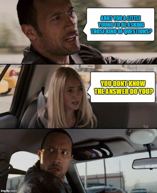 The Rock Driving Meme | ARNT YOU A LITTLE YOUNG TO BE ASKING THOSE KIND OF QUESTIONS? YOU DONT KNOW THE ANSWER DO YOU? | image tagged in memes,the rock driving | made w/ Imgflip meme maker