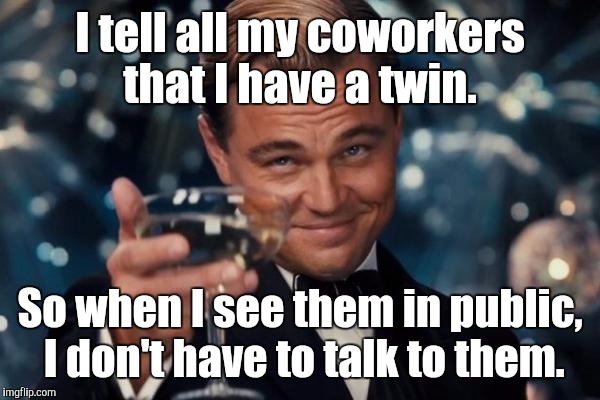 Leonardo Dicaprio Cheers | I tell all my coworkers that I have a twin. So when I see them in public,  I don't have to talk to them. | image tagged in memes,leonardo dicaprio cheers | made w/ Imgflip meme maker