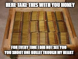 One at a time | HERE TAKE THIS WITH YOU HONEY; FOR EVERY TIME I DID NOT SEE YOU YOU SHOOT ONE BULLET TROUGH MY HEART | image tagged in miss you | made w/ Imgflip meme maker