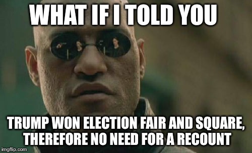 Matrix Morpheus Meme |  WHAT IF I TOLD YOU; TRUMP WON ELECTION FAIR AND SQUARE, THEREFORE NO NEED FOR A RECOUNT | image tagged in memes,matrix morpheus | made w/ Imgflip meme maker