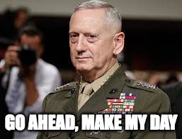 Now it gets real | GO AHEAD, MAKE MY DAY | image tagged in james mattis | made w/ Imgflip meme maker