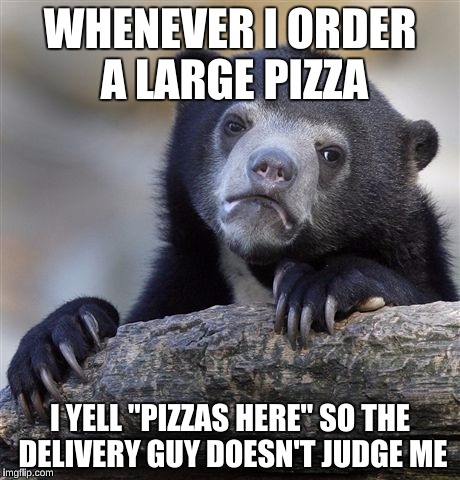 Confession Bear Meme | WHENEVER I ORDER A LARGE PIZZA; I YELL "PIZZAS HERE" SO THE DELIVERY GUY DOESN'T JUDGE ME | image tagged in memes,confession bear | made w/ Imgflip meme maker