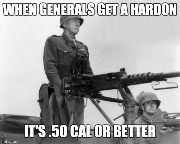 General George Patton | WHEN GENERALS GET A HARDON; IT'S .50 CAL OR BETTER | image tagged in gen george  patton | made w/ Imgflip meme maker