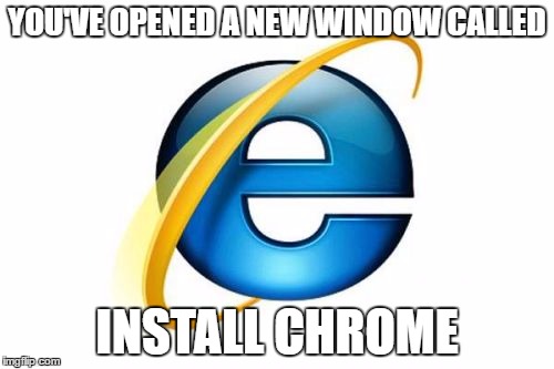 Internet Explorer | YOU'VE OPENED A NEW WINDOW CALLED; INSTALL CHROME | image tagged in memes,internet explorer | made w/ Imgflip meme maker