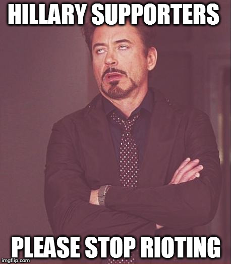 Face You Make Robert Downey Jr Meme | HILLARY SUPPORTERS; PLEASE STOP RIOTING | image tagged in memes,face you make robert downey jr | made w/ Imgflip meme maker