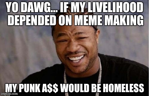 Yo Dawg Heard You | YO DAWG... IF MY LIVELIHOOD DEPENDED ON MEME MAKING; MY PUNK A$$ WOULD BE HOMELESS | image tagged in memes,yo dawg heard you | made w/ Imgflip meme maker