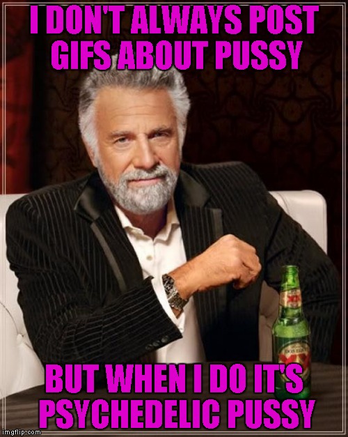 The Most Interesting Man In The World Meme | I DON'T ALWAYS POST GIFS ABOUT PUSSY BUT WHEN I DO IT'S PSYCHEDELIC PUSSY | image tagged in memes,the most interesting man in the world | made w/ Imgflip meme maker