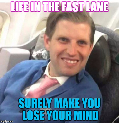 LIFE IN THE FAST LANE; SURELY MAKE YOU LOSE YOUR MIND | image tagged in son,trump,money | made w/ Imgflip meme maker