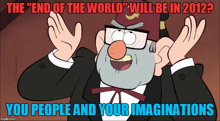 Remember when they said that the end of the world will be in 2012 | THE "END OF THE WORLD" WILL BE IN 2012? YOU PEOPLE AND YOUR IMAGINATIONS | image tagged in end of the world,2012,grunkle stan,memes,funny,imagination | made w/ Imgflip meme maker