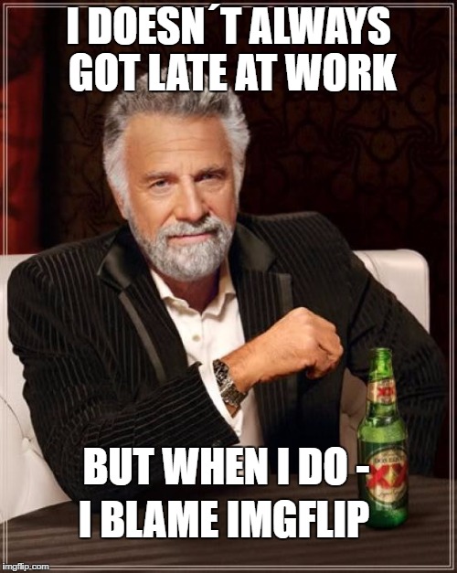 That´s why | I DOESN´T ALWAYS GOT LATE AT WORK; BUT WHEN I DO -; I BLAME IMGFLIP | image tagged in memes,the most interesting man in the world | made w/ Imgflip meme maker