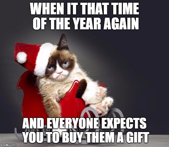 Grumpy Cat Christmas HD | WHEN IT THAT TIME OF THE YEAR AGAIN; AND EVERYONE EXPECTS YOU TO BUY THEM A GIFT | image tagged in grumpy cat christmas hd | made w/ Imgflip meme maker