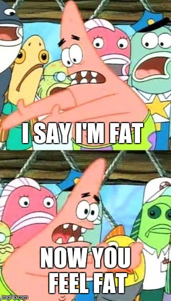 Put It Somewhere Else Patrick Meme | I SAY I'M FAT NOW YOU FEEL FAT | image tagged in memes,put it somewhere else patrick | made w/ Imgflip meme maker