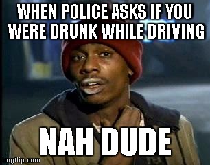 Y'all Got Any More Of That Meme | WHEN POLICE ASKS IF YOU WERE DRUNK WHILE DRIVING; NAH DUDE | image tagged in memes,yall got any more of | made w/ Imgflip meme maker