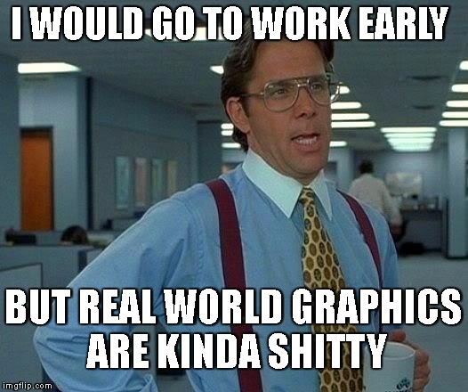 That Would Be Great Meme | I WOULD GO TO WORK EARLY; BUT REAL WORLD GRAPHICS ARE KINDA SHITTY | image tagged in memes,that would be great | made w/ Imgflip meme maker