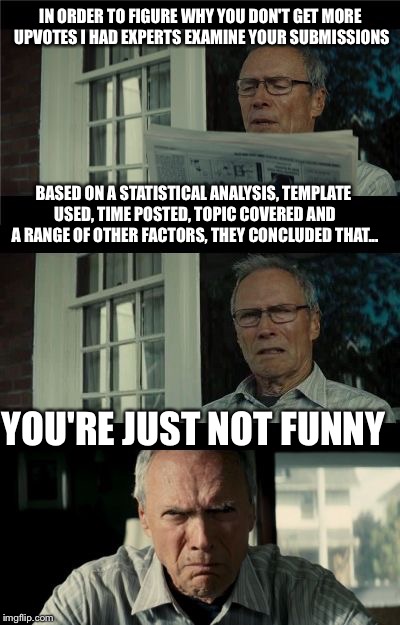 The mystery of upvotes explained. | IN ORDER TO FIGURE WHY YOU DON'T GET MORE UPVOTES I HAD EXPERTS EXAMINE YOUR SUBMISSIONS; BASED ON A STATISTICAL ANALYSIS, TEMPLATE USED, TIME POSTED, TOPIC COVERED AND A RANGE OF OTHER FACTORS, THEY CONCLUDED THAT... YOU'RE JUST NOT FUNNY | image tagged in bad eastwood pun,upvotes | made w/ Imgflip meme maker