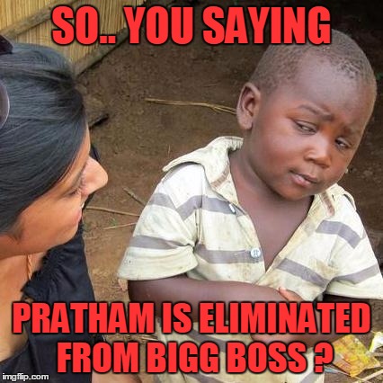 Third World Skeptical Kid Meme | SO.. YOU SAYING; PRATHAM IS ELIMINATED FROM BIGG BOSS ? | image tagged in memes,third world skeptical kid | made w/ Imgflip meme maker