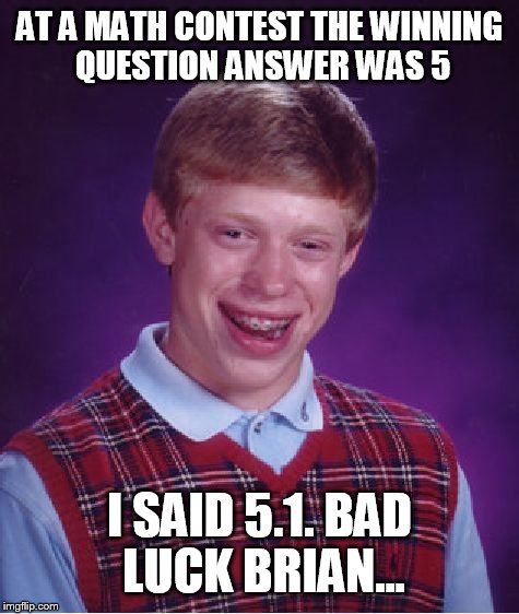 Bad Luck Brian Meme | AT A MATH CONTEST THE WINNING QUESTION ANSWER WAS 5; I SAID 5.1. BAD LUCK BRIAN... | image tagged in memes,bad luck brian | made w/ Imgflip meme maker