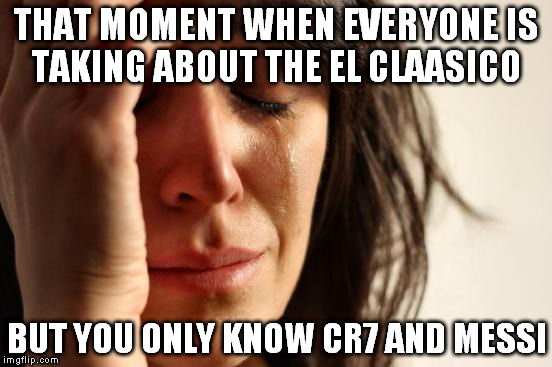 First World Problems | THAT MOMENT WHEN EVERYONE IS TAKING ABOUT THE EL CLAASICO; BUT YOU ONLY KNOW CR7 AND MESSI | image tagged in memes,first world problems | made w/ Imgflip meme maker