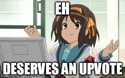 Haruhi Computer | EH DESERVES AN UPVOTE | image tagged in haruhi computer | made w/ Imgflip meme maker