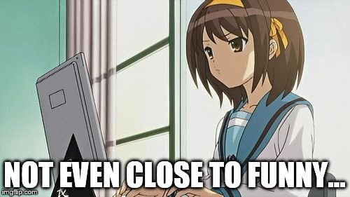Haruhi Annoyed | NOT EVEN CLOSE TO FUNNY... | image tagged in haruhi annoyed | made w/ Imgflip meme maker