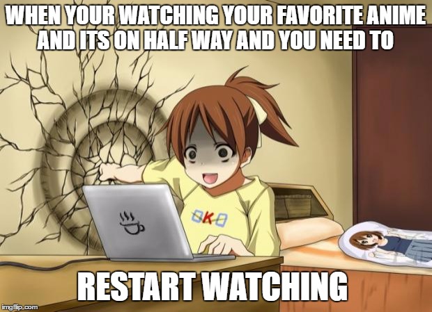 When an anime leaves you on a cliffhanger | WHEN YOUR WATCHING YOUR FAVORITE ANIME AND ITS ON HALF WAY AND YOU NEED TO; RESTART WATCHING | image tagged in when an anime leaves you on a cliffhanger | made w/ Imgflip meme maker