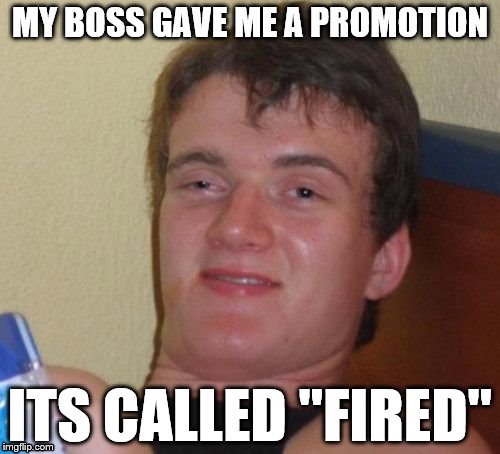 I got promoted! | MY BOSS GAVE ME A PROMOTION; ITS CALLED ''FIRED'' | image tagged in memes,10 guy | made w/ Imgflip meme maker