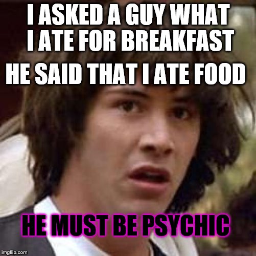 oh my god... | I ASKED A GUY WHAT I ATE FOR BREAKFAST; HE SAID THAT I ATE FOOD; HE MUST BE PSYCHIC | image tagged in memes,conspiracy keanu,psychic | made w/ Imgflip meme maker