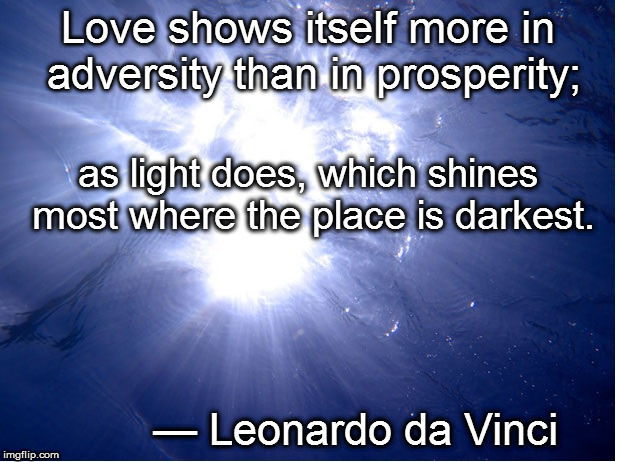 Love shows itself more inadversity | Love shows itself more in adversity than in prosperity;; as light does, which shines most where the place is darkest. — Leonardo da Vinci | image tagged in love,light,shine,leonardo da vinci,da vinci | made w/ Imgflip meme maker