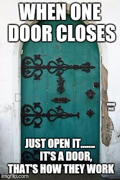 Closed doors | WHEN ONE DOOR CLOSES; CUBAN PETE; JUST OPEN IT.......     
IT'S A DOOR, THAT'S HOW THEY WORK | image tagged in closed door,opportunity,obvious,it's that obvious | made w/ Imgflip meme maker