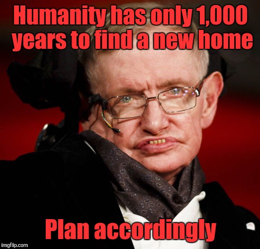 Humanity has only 1,000 years to find a new home; Plan accordingly | image tagged in stephan | made w/ Imgflip meme maker