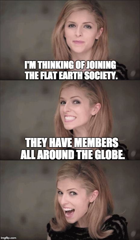 Bad Pun Anna Kendrick | I'M THINKING OF JOINING THE FLAT EARTH SOCIETY. THEY HAVE MEMBERS ALL AROUND THE GLOBE. | image tagged in memes,bad pun anna kendrick | made w/ Imgflip meme maker