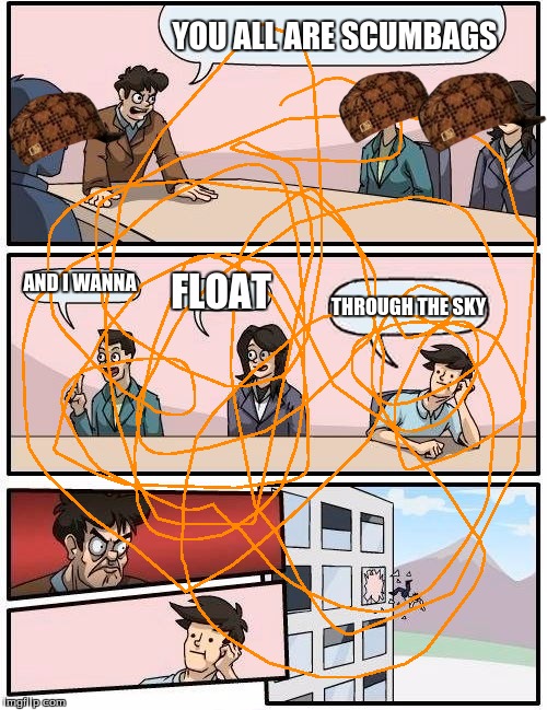 Boardroom Meeting Suggestion Meme |  YOU ALL ARE SCUMBAGS; AND I WANNA; FLOAT; THROUGH THE SKY | image tagged in memes,boardroom meeting suggestion,scumbag | made w/ Imgflip meme maker