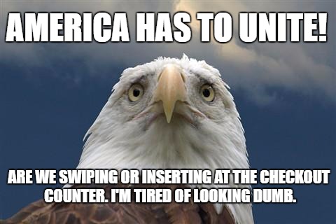 Sad American Eagle | AMERICA HAS TO UNITE! ARE WE SWIPING OR INSERTING AT THE CHECKOUT COUNTER. I'M TIRED OF LOOKING DUMB. | image tagged in sad american eagle | made w/ Imgflip meme maker
