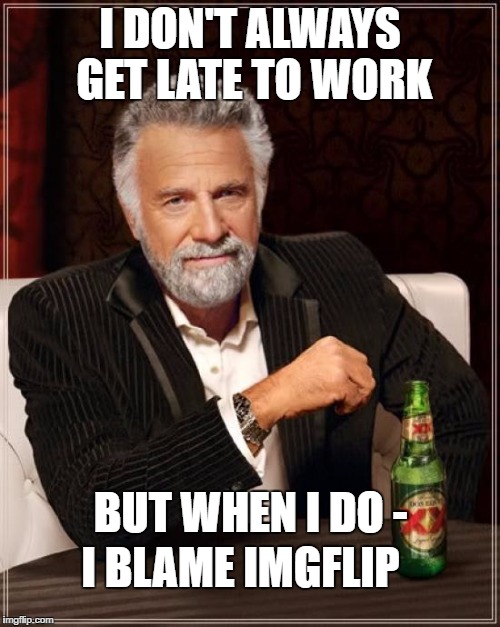 The Most Interesting Man In The World Meme | I DON'T ALWAYS GET LATE TO WORK; BUT WHEN I DO -; I BLAME IMGFLIP | image tagged in memes,the most interesting man in the world | made w/ Imgflip meme maker