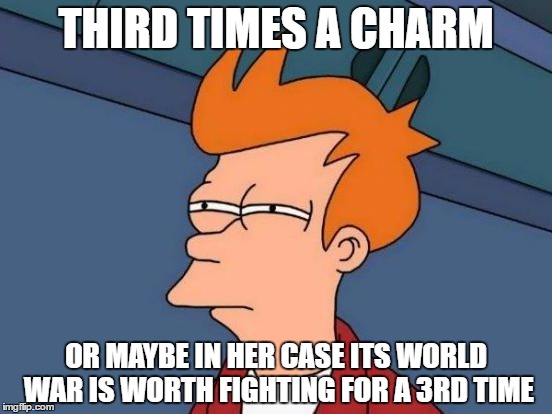 Futurama Fry Reverse | THIRD TIMES A CHARM OR MAYBE IN HER CASE ITS WORLD WAR IS WORTH FIGHTING FOR A 3RD TIME | image tagged in futurama fry reverse | made w/ Imgflip meme maker