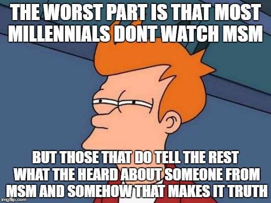 Futurama Fry Reverse | THE WORST PART IS THAT MOST MILLENNIALS DONT WATCH MSM BUT THOSE THAT DO TELL THE REST WHAT THE HEARD ABOUT SOMEONE FROM MSM AND SOMEHOW THA | image tagged in futurama fry reverse | made w/ Imgflip meme maker