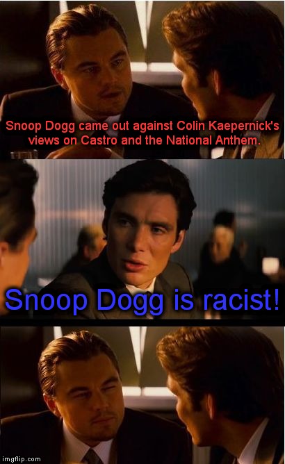 Obviously! |  Snoop Dogg came out against Colin Kaepernick's views on Castro and the National Anthem. Snoop Dogg is racist! | image tagged in memes,inception,snoop dogg,colin kaepernick,castro,national anthem | made w/ Imgflip meme maker