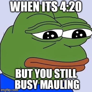 pepe | WHEN ITS 4:20; BUT YOU STILL BUSY MAULING | image tagged in pepe | made w/ Imgflip meme maker