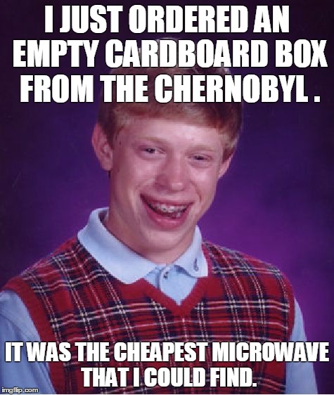 Bad Luck Brian Meme | I JUST ORDERED AN EMPTY CARDBOARD BOX FROM THE CHERNOBYL . IT WAS THE CHEAPEST MICROWAVE THAT I COULD FIND. | image tagged in memes,bad luck brian | made w/ Imgflip meme maker